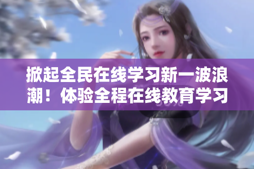 掀起全民在线学习新一波浪潮！体验全程在线教育学习，尽在97视频