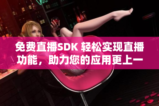 免费直播SDK 轻松实现直播功能，助力您的应用更上一层楼