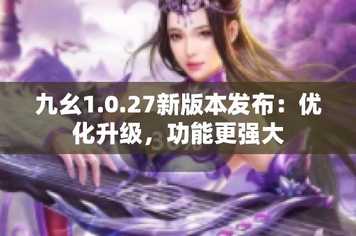 九幺1.0.27新版本发布：优化升级，功能更强大