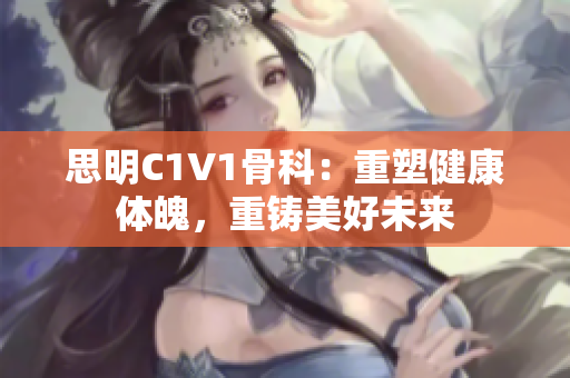 思明C1V1骨科：重塑健康体魄，重铸美好未来