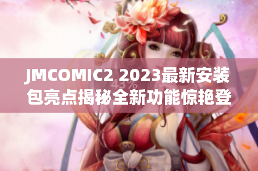 JMCOMIC2 2023最新安装包亮点揭秘全新功能惊艳登场