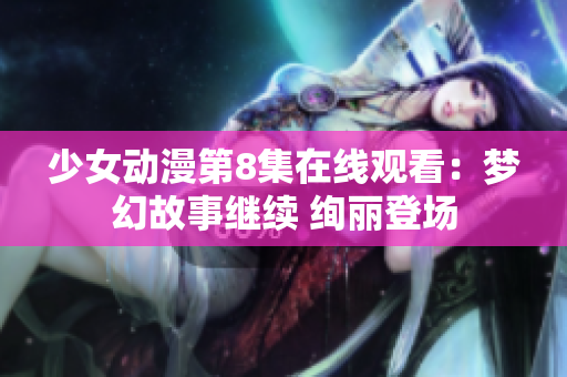 少女动漫第8集在线观看：梦幻故事继续 绚丽登场