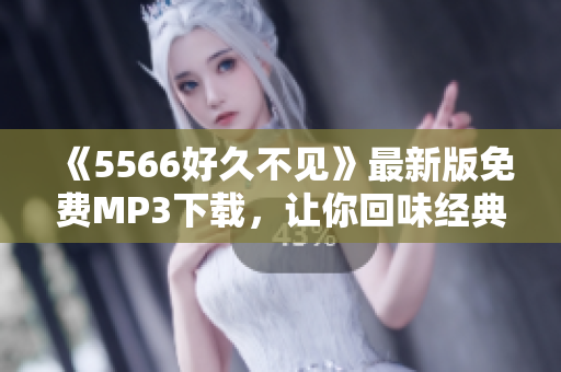 《5566好久不见》最新版免费MP3下载，让你回味经典好声音