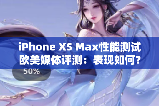 iPhone XS Max性能测试欧美媒体评测：表现如何？