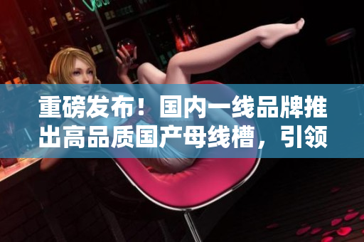 重磅发布！国内一线品牌推出高品质国产母线槽，引领行业新潮流