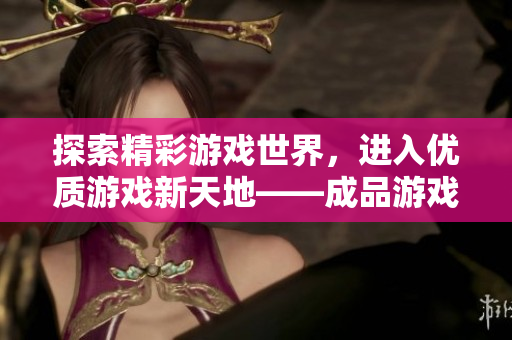 探索精彩游戏世界，进入优质游戏新天地——成品游戏网站