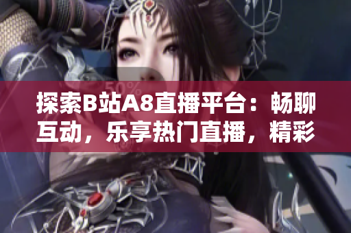 探索B站A8直播平台：畅聊互动，乐享热门直播，精彩无限！