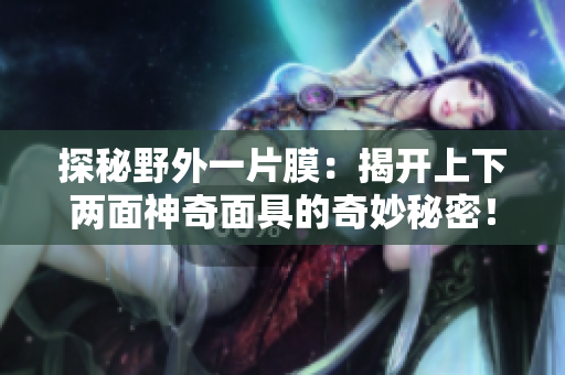 探秘野外一片膜：揭开上下两面神奇面具的奇妙秘密！