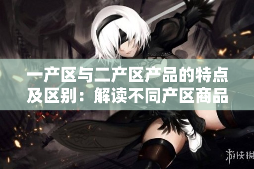 一产区与二产区产品的特点及区别：解读不同产区商品魅力