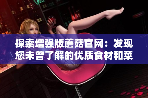 探索增强版蘑菇官网：发现您未曾了解的优质食材和菜谱！