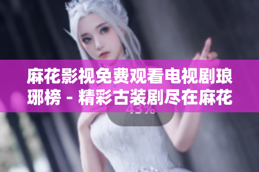 麻花影视免费观看电视剧琅琊榜 - 精彩古装剧尽在麻花影视