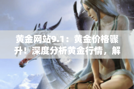 黄金网站9.1：黄金价格骤升！深度分析黄金行情，解读最新走势(1)