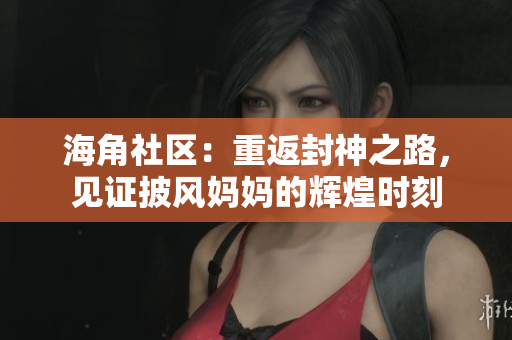 海角社区：重返封神之路，见证披风妈妈的辉煌时刻