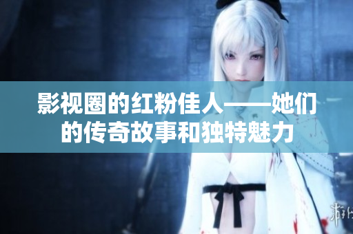 影视圈的红粉佳人——她们的传奇故事和独特魅力