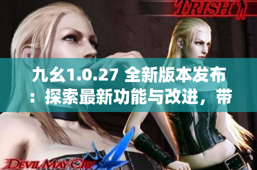 九幺1.0.27 全新版本发布：探索最新功能与改进，带来全新体验(1)