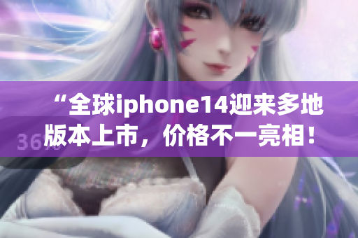 “全球iphone14迎来多地版本上市，价格不一亮相！”