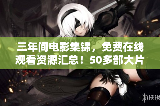 三年间电影集锦，免费在线观看资源汇总！50多部大片全都在这里！