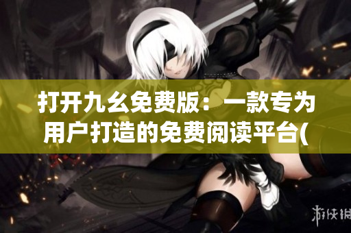打开九幺免费版：一款专为用户打造的免费阅读平台(1)