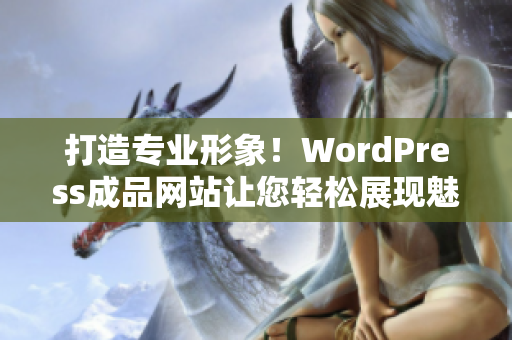 打造专业形象！WordPress成品网站让您轻松展现魅力