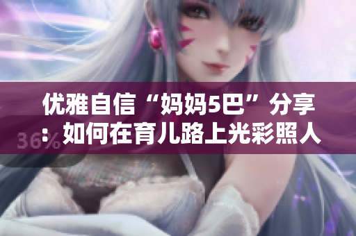 优雅自信“妈妈5巴”分享：如何在育儿路上光彩照人