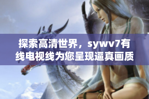 探索高清世界，sywv7有线电视线为您呈现逼真画质