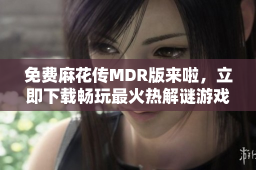 免费麻花传MDR版来啦，立即下载畅玩最火热解谜游戏