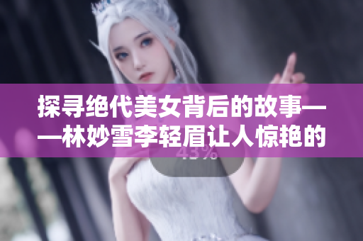 探寻绝代美女背后的故事——林妙雪李轻眉让人惊艳的生命经历