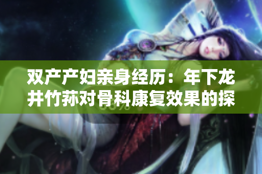 双产产妇亲身经历：年下龙井竹荪对骨科康复效果的探究