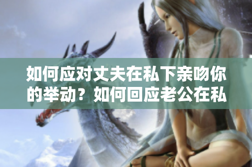 如何应对丈夫在私下亲吻你的举动？如何回应老公在私底下的亲昵举动？