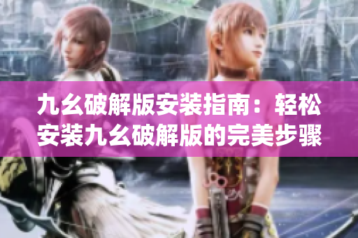 九幺破解版安装指南：轻松安装九幺破解版的完美步骤(1)