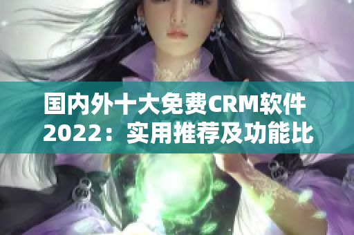 国内外十大免费CRM软件 2022：实用推荐及功能比较