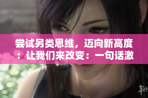 尝试另类思维，迈向新高度：让我们来改变：一句话激励你做出改变！