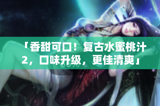 「香甜可口！复古水蜜桃汁2，口味升级，更佳清爽」