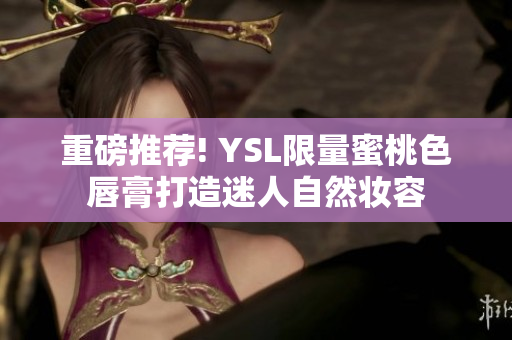 重磅推荐! YSL限量蜜桃色唇膏打造迷人自然妆容