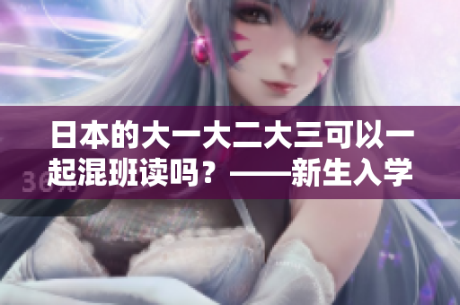 日本的大一大二大三可以一起混班读吗？——新生入学的疑问