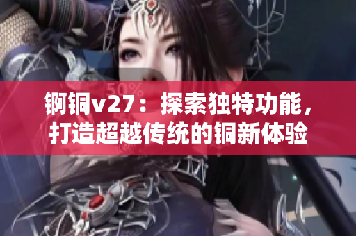 锕铜v27：探索独特功能，打造超越传统的铜新体验