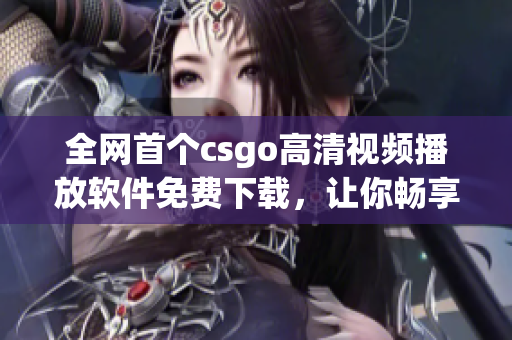 全网首个csgo高清视频播放软件免费下载，让你畅享更高品质游戏直播