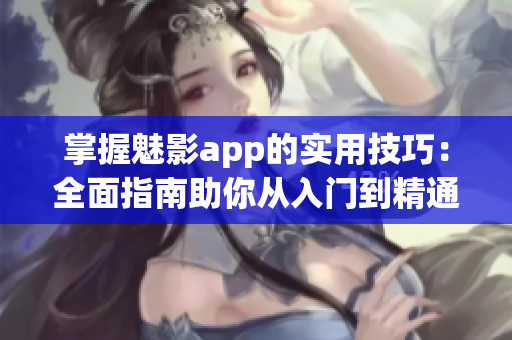 掌握魅影app的实用技巧：全面指南助你从入门到精通