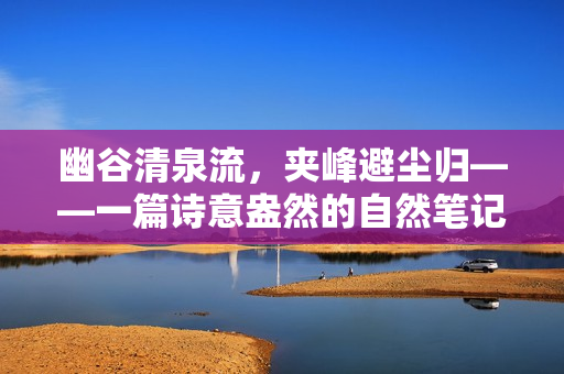 幽谷清泉流，夹峰避尘归——一篇诗意盎然的自然笔记