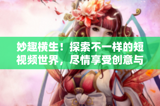 妙趣横生！探索不一样的短视频世界，尽情享受创意与欢乐