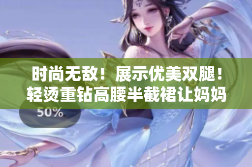 时尚无敌！展示优美双腿！轻烫重钻高腰半截裙让妈妈美翻天