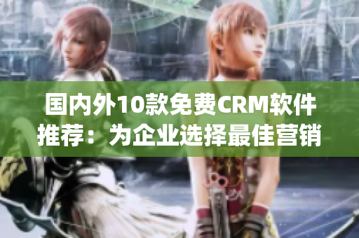 国内外10款免费CRM软件推荐：为企业选择最佳营销管理方案(1)
