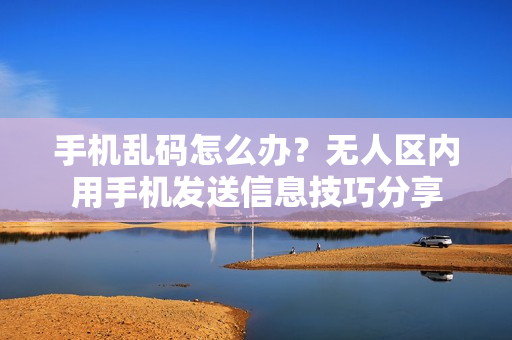 手机乱码怎么办？无人区内用手机发送信息技巧分享