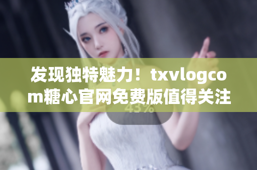 发现独特魅力！txvlogcom糖心官网免费版值得关注的亮点