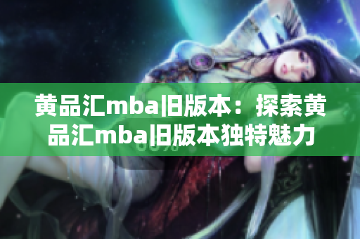 黄品汇mba旧版本：探索黄品汇mba旧版本独特魅力