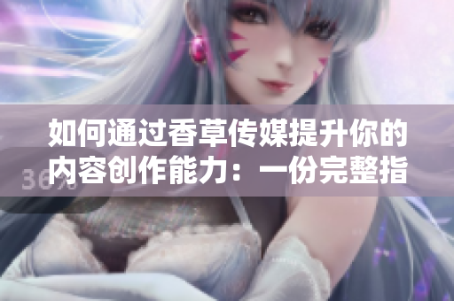 如何通过香草传媒提升你的内容创作能力：一份完整指南