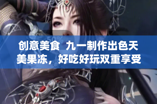 创意美食  九一制作出色天美果冻，好吃好玩双重享受(1)