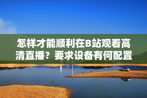 怎样才能顺利在B站观看高清直播？要求设备有何配置？