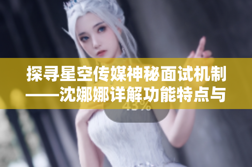 探寻星空传媒神秘面试机制——沈娜娜详解功能特点与流程