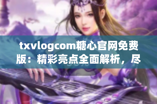 txvlogcom糖心官网免费版：精彩亮点全面解析，尽享独特魅力(1)